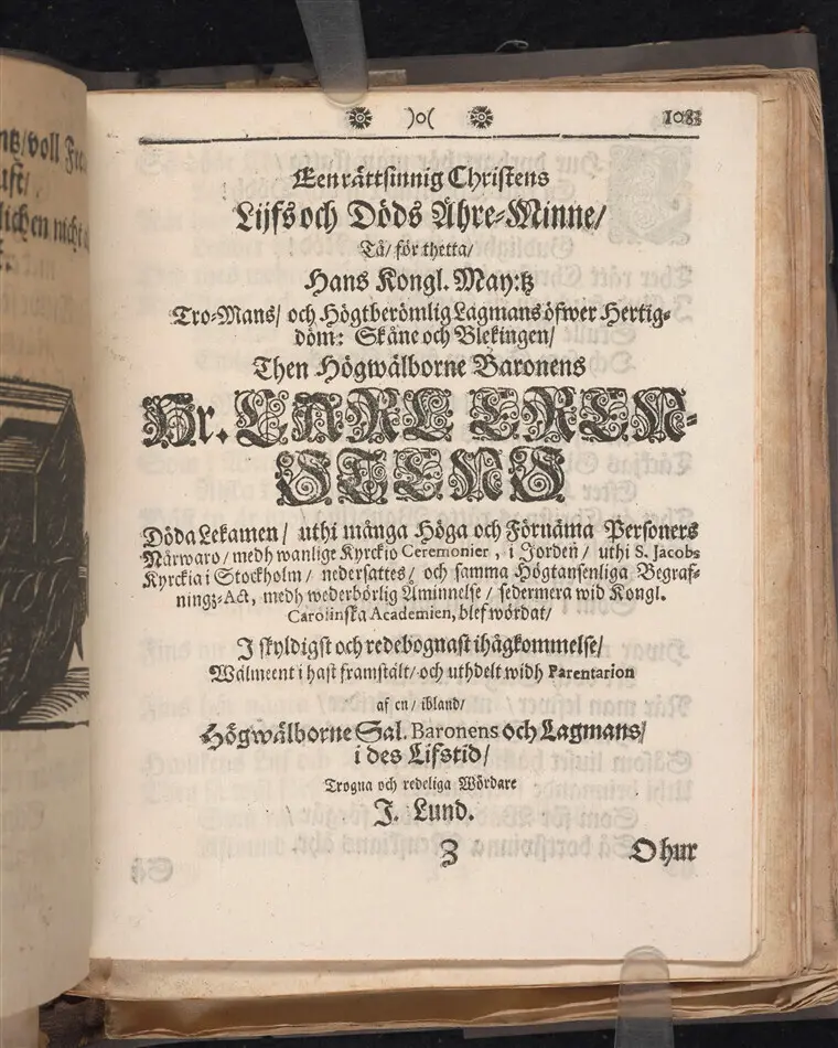 Bild på  EEn rättsinnig Christens lijfs och döds ähre-minne/ Tå/ för thetta/ hans Kongl. May:tz tromans/ och högtberömlig lagmans öfwer hertigdöm: Skåne och Blekingen/ Then högwälborne baronens Hr. Lars Erensteens döda lekamen/ uthi många höga och förnäma personers närwaro/ medh wanlige kyrckio ceremonier, i jorden/ uthi S. Jacobs kyrckia i Stockholm/ nedersattes/ och samma högtansenliga begrafningz-act, medh wederbörlig åminnelse/ sedermera wid Kongl. Carolinska Academien, blef wördat/ I skyldigst och redobognast ihågkommelse/ Wälment i hast framstält/ och utdelt widh Parentation af en/ ibland/ Högwälborne Sal. Baronens och Lagmans/ i des lifstid/ trogna och redeliga wördare I. Lund.
