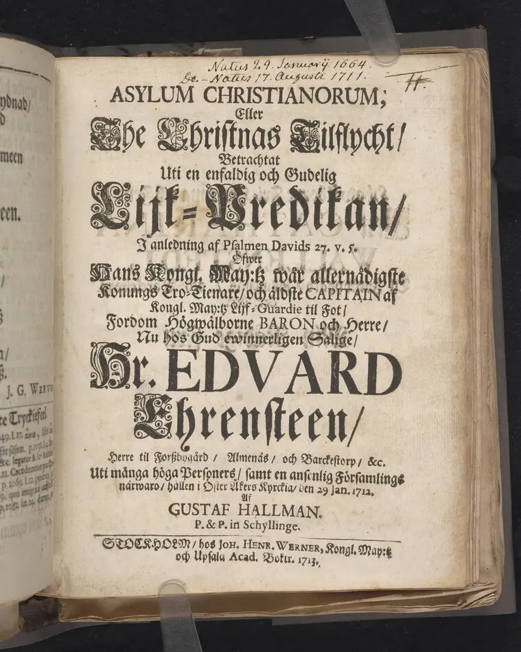 Bild på Asylum christianorum, eller The christnas tilflycht, betrachtat uti en enfaldig och gudelig lijk-predikan, i anledning af psalmen Davids 27. v. 5. öfwer hans kongl. may:tz wår allernådigste konungs tro-tienare ... nu hos Gud ewinnerligen salige, hr. Edvard Ehrensteen ... uti många höga personers, samt en ansenlig församlings närwaro, hållen i Öster Åkers kyrckia, den 29 jan. 1712. Af Gustaf Hallman ... Stockholm, hos Joh. Henr. Werner, kongl. may:tz och Upsala acad. boktr. 1713.
