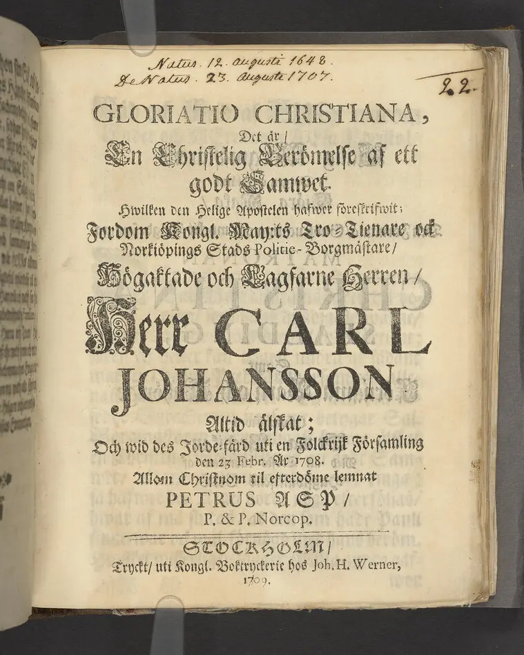 Bild på Gloriatio christiana, det är, en christelig berömelse af ett godt samwet. Hwilken den helige apostelen hafwer föreskrifwit; fordom kongl. may:ts tro-tienare ock Norkiöpings stads politie-borgmästare ... Carl Johansson altid älskat; och wid des jorde-färd uti en folckrijk församling den 23 febr. år 1708. allom christnom til efterdöme lemnat Petrus Asp ... Stockholm, tryckt, uti kongl. boktryckerie hos Joh. H. Werner, 1709.