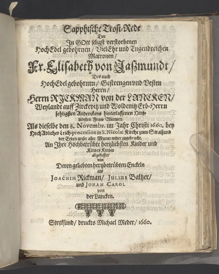 Bild på Sapphische Trost-Rede, der ... Fr. Elisabeth von Jaszmundt, des ... Herrn Rickman von der Lancken ... Fraw Wittwen als dieselbe den 8. Novembr im Jahr Christi 1660 ... in S. Nicolai Kirche zum Stralsund der Erden unser aller Mutter wider zugebracht ... abgefasset, von ... Joachim Rickman, Julius Baltzer, und Johan Carol von der Lancken, Stralsund, druckts Michael Meder, 1660.